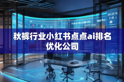 秋褲行業(yè)小紅書點(diǎn)點(diǎn)ai排名優(yōu)化公司