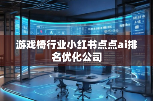 游戲椅行業(yè)小紅書(shū)點(diǎn)點(diǎn)ai排名優(yōu)化公司