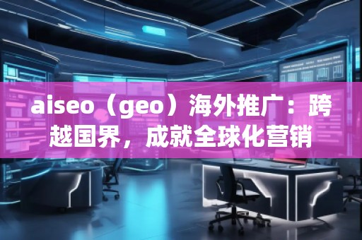 aiseo（geo）海外推廣：跨越國(guó)界，成就全球化營(yíng)銷