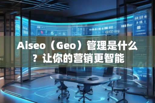 Aiseo（Geo）管理是什么？讓你的營銷更智能