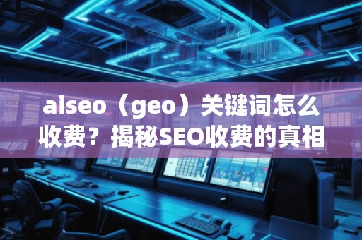 aiseo（geo）關鍵詞怎么收費？揭秘SEO收費的真相