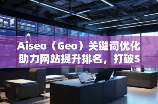 Aiseo（Geo）關(guān)鍵詞優(yōu)化助力網(wǎng)站提升排名，打破SEO瓶頸