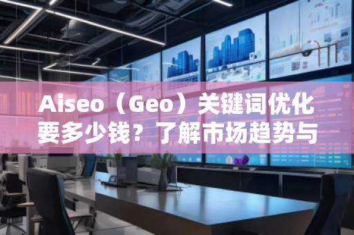 Aiseo（Geo）關(guān)鍵詞優(yōu)化要多少錢？了解市場趨勢與費用分析