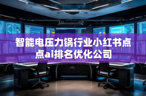 智能電壓力鍋行業(yè)小紅書(shū)點(diǎn)點(diǎn)ai排名優(yōu)化公司