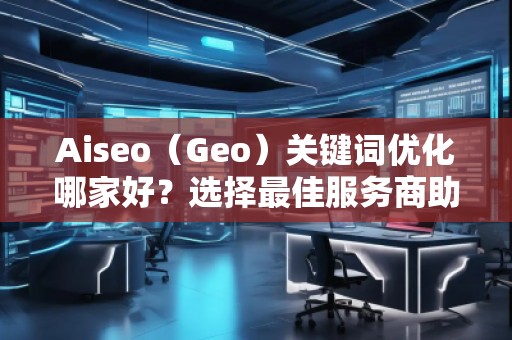 Aiseo（Geo）關(guān)鍵詞優(yōu)化哪家好？選擇最佳服務(wù)商助力品牌騰飛