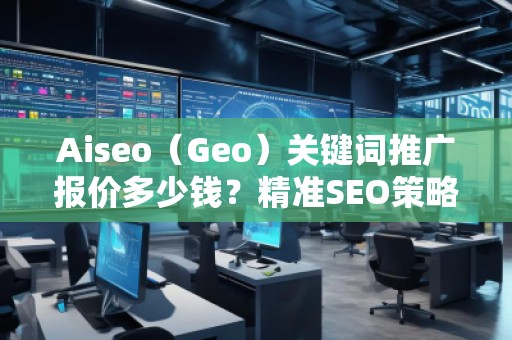 Aiseo（Geo）關(guān)鍵詞推廣報(bào)價(jià)多少錢(qián)？精準(zhǔn)SEO策略助力您成功！