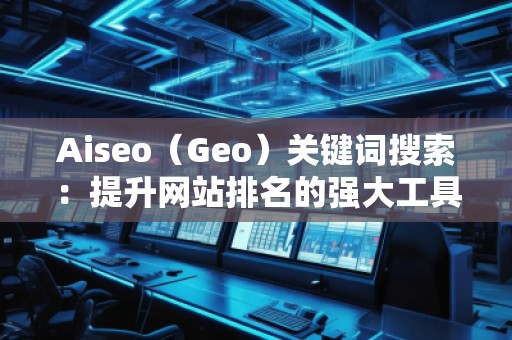 Aiseo（Geo）關(guān)鍵詞搜索：提升網(wǎng)站排名的強大工具