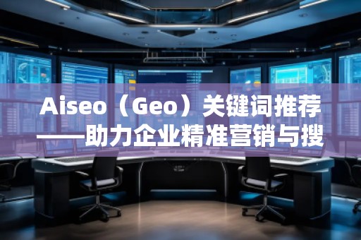 Aiseo（Geo）關(guān)鍵詞推薦——助力企業(yè)精準營銷與搜索引擎優(yōu)化的秘密武器
