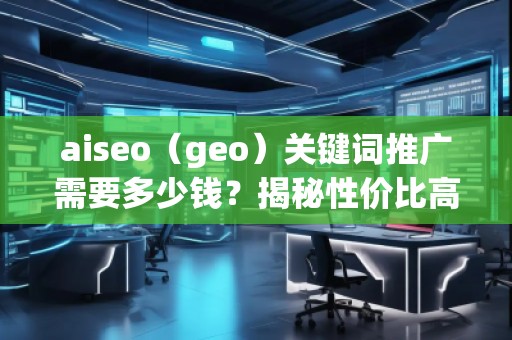 aiseo（geo）關(guān)鍵詞推廣需要多少錢(qián)？揭秘性?xún)r(jià)比高的SEO關(guān)鍵詞推廣策略