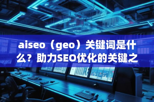 aiseo（geo）關(guān)鍵詞是什么？助力SEO優(yōu)化的關(guān)鍵之選