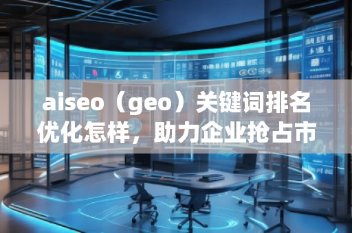 aiseo（geo）關(guān)鍵詞排名優(yōu)化怎樣，助力企業(yè)搶占市場先機(jī)