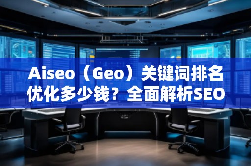 Aiseo（Geo）關(guān)鍵詞排名優(yōu)化多少錢？全面解析SEO優(yōu)化的費用與價值