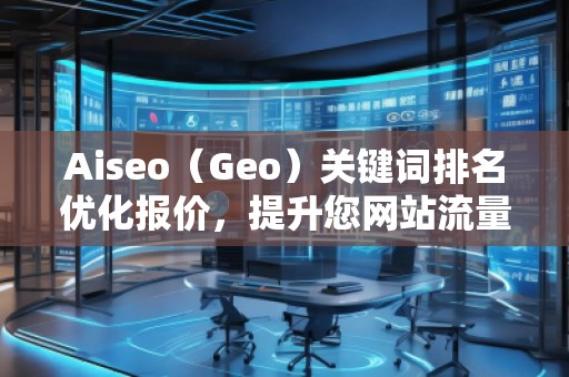 Aiseo（Geo）關鍵詞排名優(yōu)化報價，提升您網(wǎng)站流量的必備利器