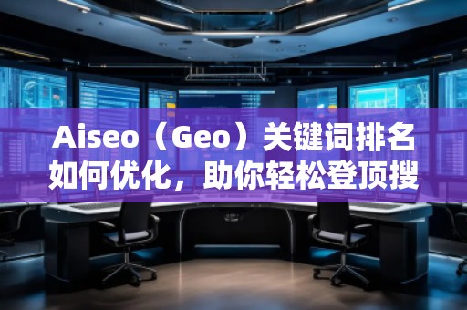 Aiseo（Geo）關鍵詞排名如何優(yōu)化，助你輕松登頂搜索引擎！