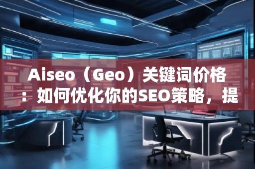 Aiseo（Geo）關(guān)鍵詞價格：如何優(yōu)化你的SEO策略，提升網(wǎng)站曝光度