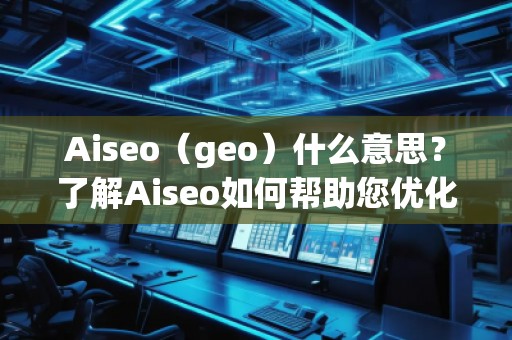 Aiseo（geo）什么意思？了解Aiseo如何幫助您優(yōu)化搜索引擎排名！