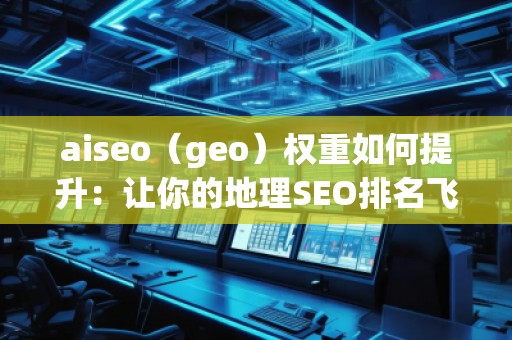 aiseo（geo）權(quán)重如何提升：讓你的地理SEO排名飛升