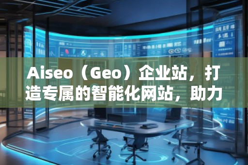 Aiseo（Geo）企業(yè)站，打造專屬的智能化網(wǎng)站，助力企業(yè)騰飛