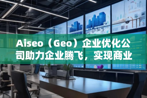 Aiseo（Geo）企業(yè)優(yōu)化公司助力企業(yè)騰飛，實(shí)現(xiàn)商業(yè)成功