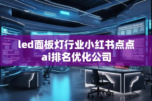led面板燈行業(yè)小紅書點點ai排名優(yōu)化公司