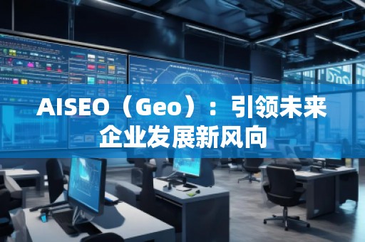 AISEO（Geo）：引領(lǐng)未來企業(yè)發(fā)展新風(fēng)向
