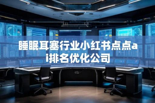 睡眠耳塞行業(yè)小紅書點點ai排名優(yōu)化公司