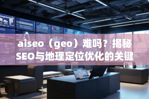 aiseo（geo）難嗎？揭秘SEO與地理定位優(yōu)化的關(guān)鍵技術(shù)