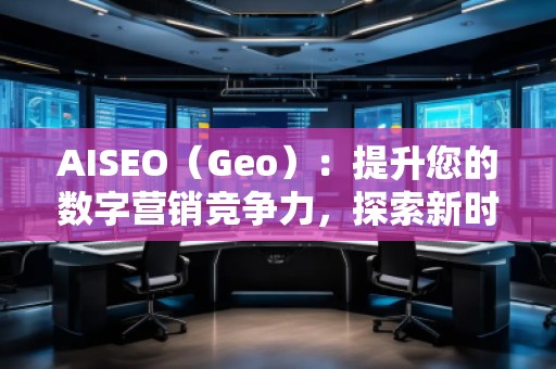 AISEO（Geo）：提升您的數(shù)字營(yíng)銷競(jìng)爭(zhēng)力，探索新時(shí)代的SEO優(yōu)化技巧
