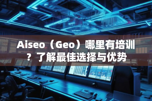Aiseo（Geo）哪里有培訓(xùn)？了解最佳選擇與優(yōu)勢