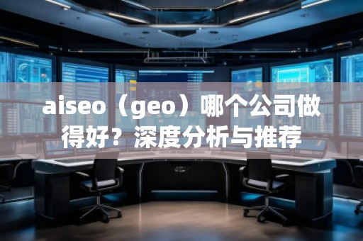 aiseo（geo）哪個(gè)公司做得好？深度分析與推薦