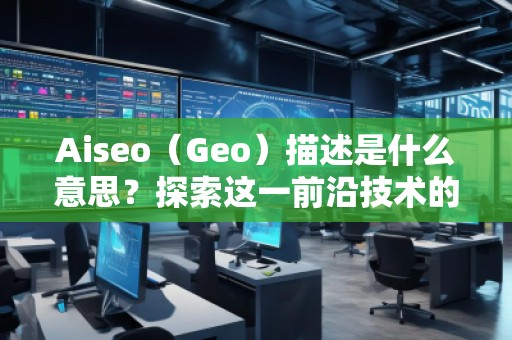 Aiseo（Geo）描述是什么意思？探索這一前沿技術(shù)的無窮魅力