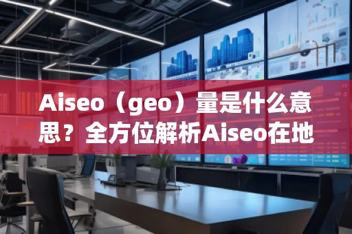 Aiseo（geo）量是什么意思？全方位解析Aiseo在地理信息中的應(yīng)用