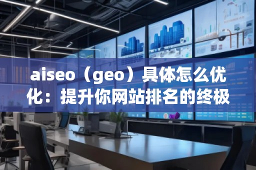 aiseo（geo）具體怎么優(yōu)化：提升你網(wǎng)站排名的終極指南