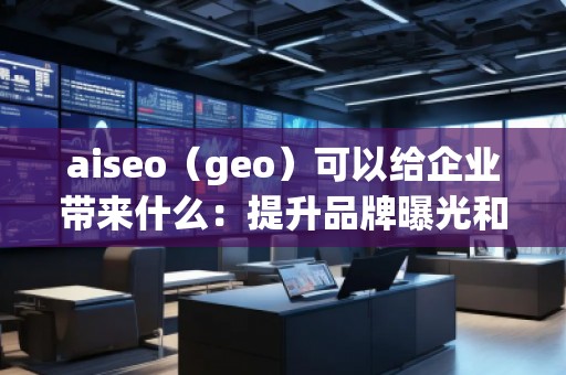 aiseo（geo）可以給企業(yè)帶來什么：提升品牌曝光和精準(zhǔn)營銷的未來