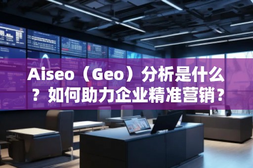 Aiseo（Geo）分析是什么？如何助力企業(yè)精準營銷？