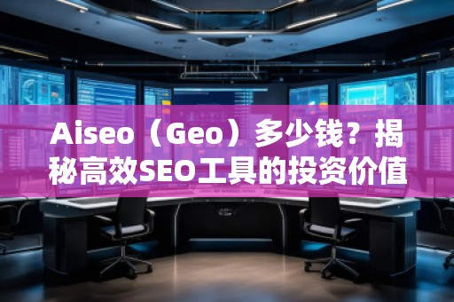 Aiseo（Geo）多少錢？揭秘高效SEO工具的投資價(jià)值
