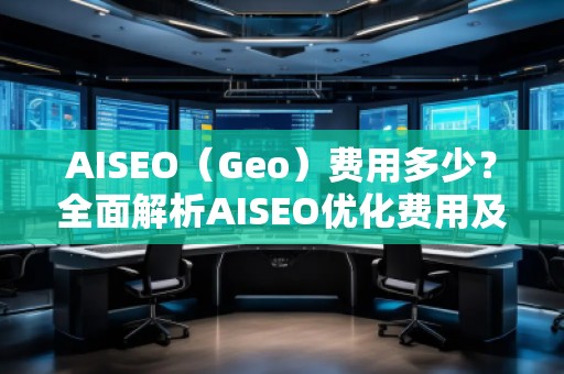 AISEO（Geo）費(fèi)用多少？全面解析AISEO優(yōu)化費(fèi)用及投資回報(bào)