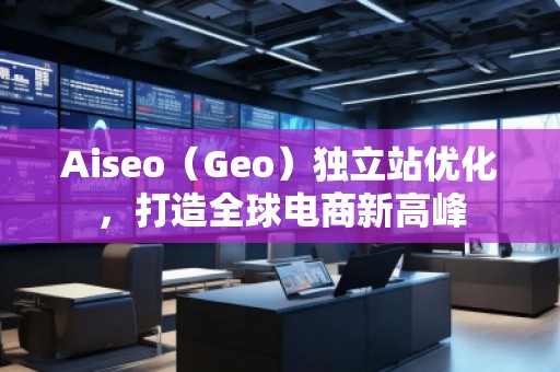 Aiseo（Geo）獨立站優(yōu)化，打造全球電商新高峰
