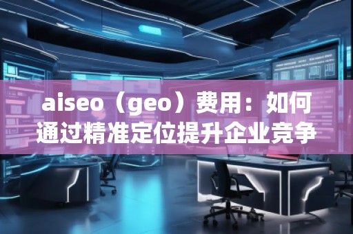 aiseo（geo）費用：如何通過精準定位提升企業(yè)競爭力