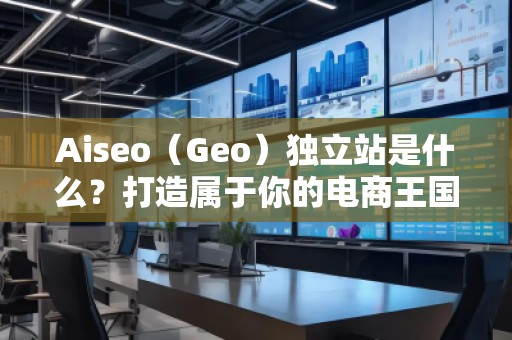 Aiseo（Geo）獨立站是什么？打造屬于你的電商王國