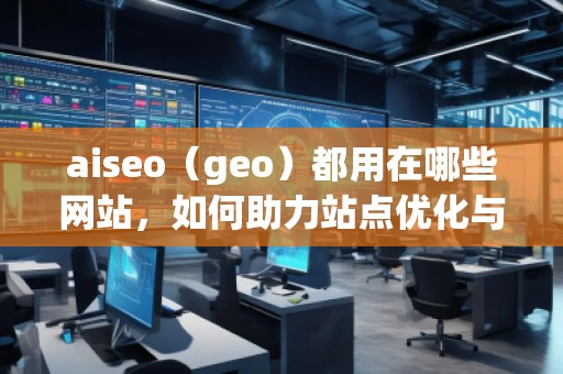 aiseo（geo）都用在哪些網(wǎng)站，如何助力站點(diǎn)優(yōu)化與流量提升