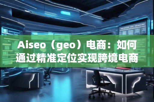 Aiseo（geo）電商：如何通過精準定位實現(xiàn)跨境電商的高速增長