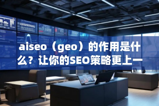 aiseo（geo）的作用是什么？讓你的SEO策略更上一層樓