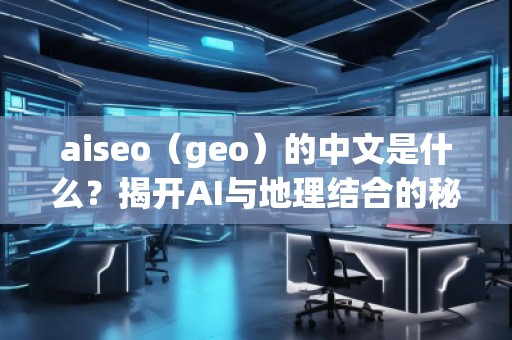 aiseo（geo）的中文是什么？揭開AI與地理結(jié)合的秘密
