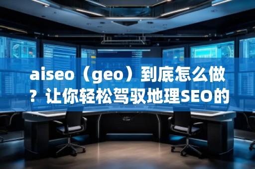 aiseo（geo）到底怎么做？讓你輕松駕馭地理SEO的最佳策略！