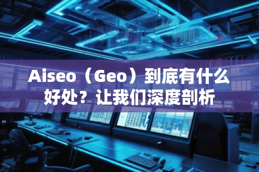 Aiseo（Geo）到底有什么好處？讓我們深度剖析