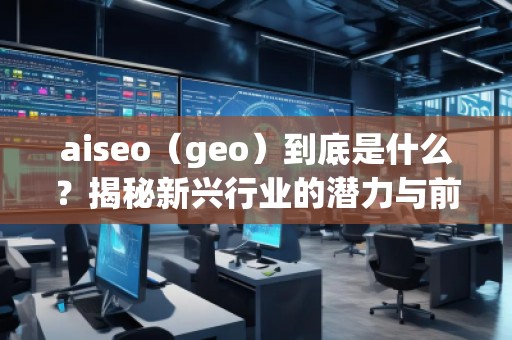 aiseo（geo）到底是什么？揭秘新興行業(yè)的潛力與前景