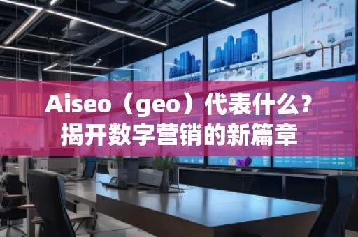 Aiseo（geo）代表什么？揭開數(shù)字營銷的新篇章