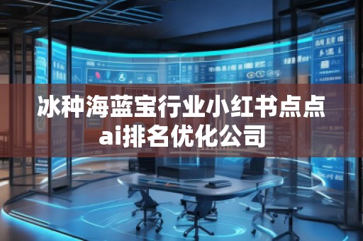 冰種海藍(lán)寶行業(yè)小紅書(shū)點(diǎn)點(diǎn)ai排名優(yōu)化公司
