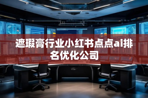 遮瑕膏行業(yè)小紅書點(diǎn)點(diǎn)ai排名優(yōu)化公司